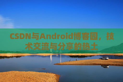 CSDN与Android博客园,技术交流与分享的热土