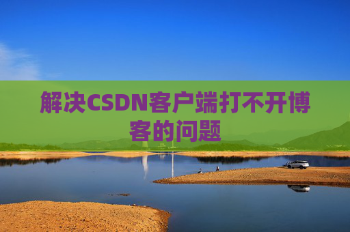 解决CSDN客户端打不开博客的问题